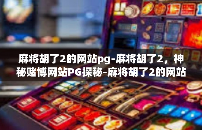 麻将胡了2的网站pg-麻将胡了2，神秘赌博网站PG探秘-麻将胡了2的网站pg