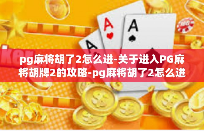pg麻将胡了2怎么进-关于进入PG麻将胡牌2的攻略-pg麻将胡了2怎么进