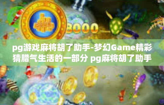 pg游戏麻将胡了助手-梦幻Game精彩猜腊气生活的一部分 pg麻将胡了助手使用介绍-pg游戏麻将胡了助手