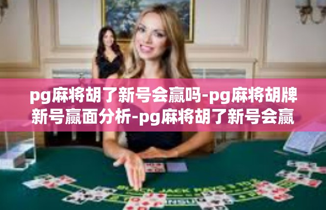 pg麻将胡了新号会赢吗-pg麻将胡牌新号赢面分析-pg麻将胡了新号会赢吗
