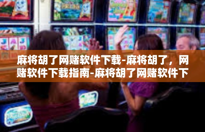 麻将胡了网赌软件下载-麻将胡了，网赌软件下载指南-麻将胡了网赌软件下载