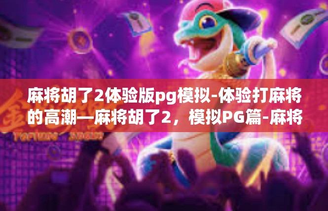 麻将胡了2体验版pg模拟-体验打麻将的高潮—麻将胡了2，模拟PG篇-麻将胡了2体验版pg模拟