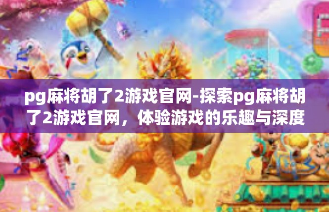 pg麻将胡了2游戏官网-探索pg麻将胡了2游戏官网，体验游戏的乐趣与深度-pg麻将胡了2游戏官网