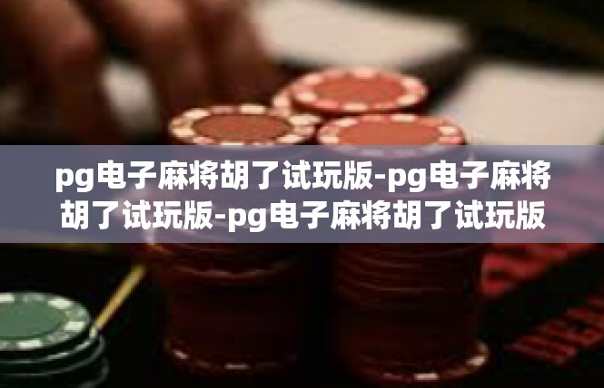 pg电子麻将胡了试玩版-pg电子麻将胡了试玩版-pg电子麻将胡了试玩版