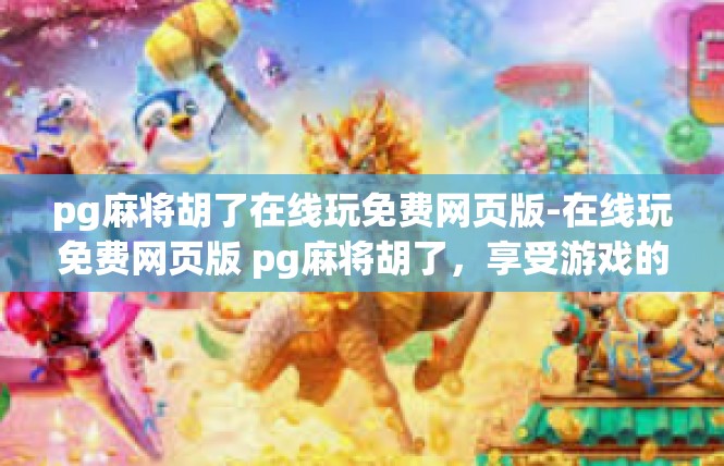 pg麻将胡了在线玩免费网页版-在线玩免费网页版 pg麻将胡了，享受游戏的乐趣-pg麻将胡了在线玩免费网页版
