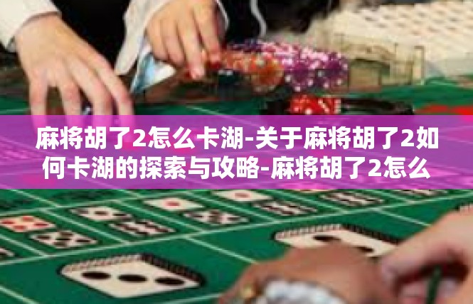麻将胡了2怎么卡湖-关于麻将胡了2如何卡湖的探索与攻略-麻将胡了2怎么卡湖