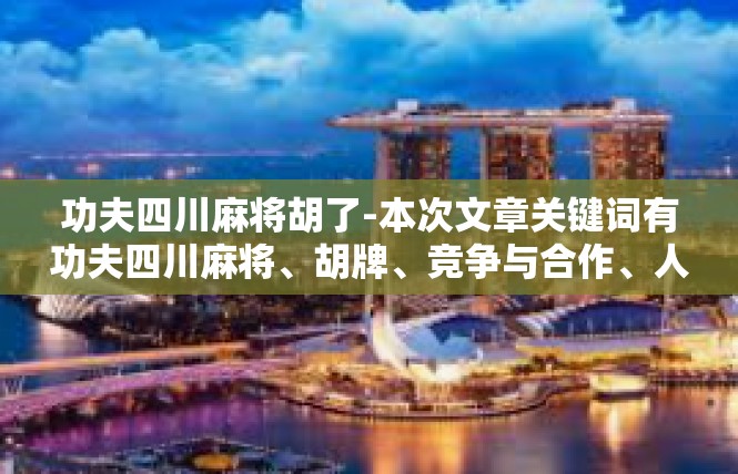 功夫四川麻将胡了-本次文章关键词有功夫四川麻将、胡牌、竞争与合作、人生机遇等。经过分析和介绍，对四川功夫麻将的含义及主要特色做了概述，涵盖了个别技巧、规则、历史背景等方面。功夫四川麻将胡了