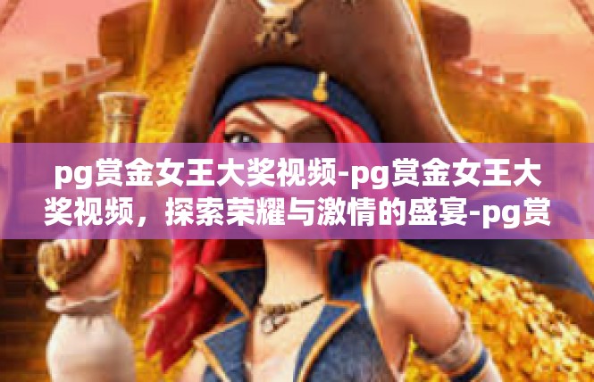 pg赏金女王大奖视频-pg赏金女王大奖视频，探索荣耀与激情的盛宴-pg赏金女王大奖视频