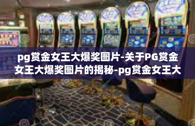 pg赏金女王大爆奖图片-关于PG赏金女王大爆奖图片的揭秘-pg赏金女王大爆奖图片