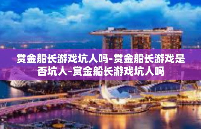 赏金船长游戏坑人吗-赏金船长游戏是否坑人-赏金船长游戏坑人吗