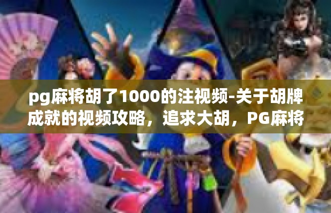pg麻将胡了1000的注视频-关于胡牌成就的视频攻略，追求大胡，PG麻将一战1000-pg麻将胡了1000的注视频
