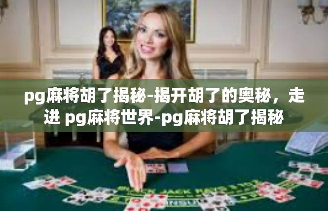 pg麻将胡了揭秘-揭开胡了的奥秘，走进 pg麻将世界-pg麻将胡了揭秘