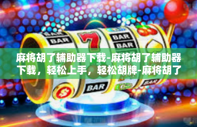 麻将胡了辅助器下载-麻将胡了辅助器下载，轻松上手，轻松胡牌-麻将胡了辅助器下载