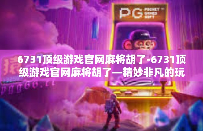 6731顶级游戏官网麻将胡了-6731顶级游戏官网麻将胡了—精妙非凡的玩家之旅-6731顶级游戏官网麻将胡了