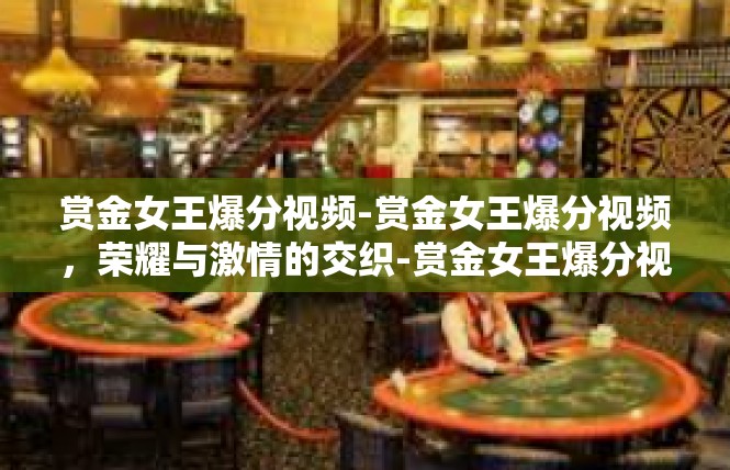 赏金女王爆分视频-赏金女王爆分视频，荣耀与激情的交织-赏金女王爆分视频