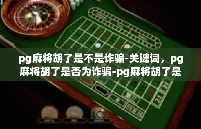 pg麻将胡了是不是诈骗-关键词，pg麻将胡了是否为诈骗-pg麻将胡了是不是诈骗