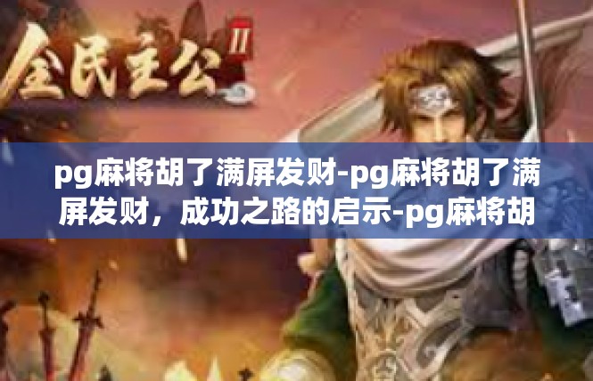 pg麻将胡了满屏发财-pg麻将胡了满屏发财，成功之路的启示-pg麻将胡了满屏发财