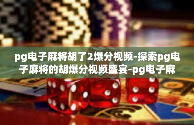 pg电子麻将胡了2爆分视频-探索pg电子麻将的胡爆分视频盛宴-pg电子麻将胡了2爆分视频