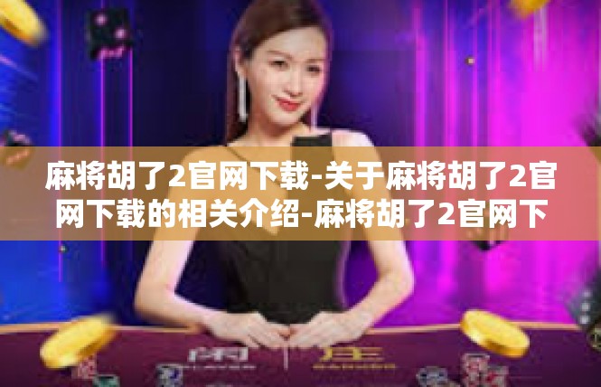 麻将胡了2官网下载-关于麻将胡了2官网下载的相关介绍-麻将胡了2官网下载