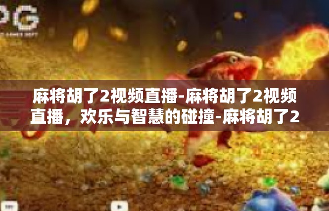 麻将胡了2视频直播-麻将胡了2视频直播，欢乐与智慧的碰撞-麻将胡了2视频直播