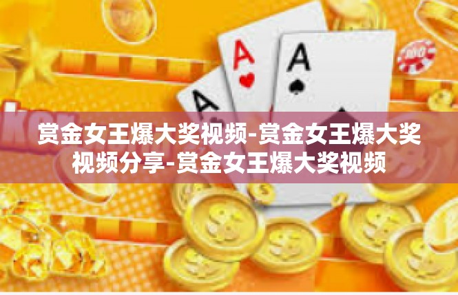 赏金女王爆大奖视频-赏金女王爆大奖视频分享-赏金女王爆大奖视频