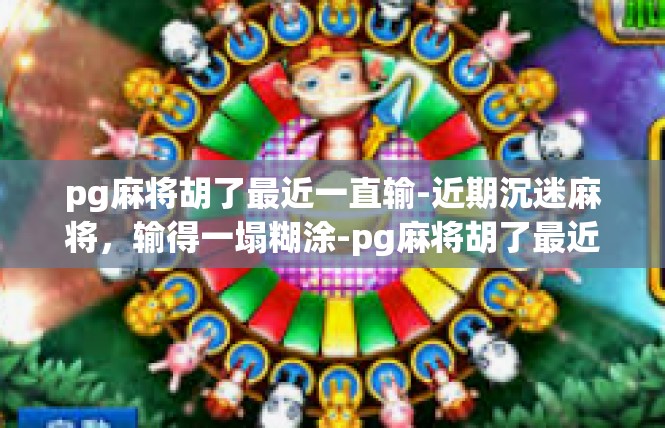 pg麻将胡了最近一直输-近期沉迷麻将，输得一塌糊涂-pg麻将胡了最近一直输