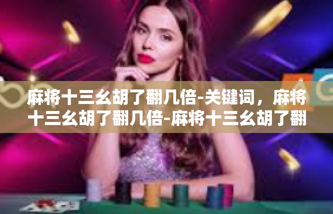 麻将十三幺胡了翻几倍-关键词，麻将十三幺胡了翻几倍-麻将十三幺胡了翻几倍