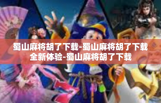 蜀山麻将胡了下载-蜀山麻将胡了下载全新体验-蜀山麻将胡了下载