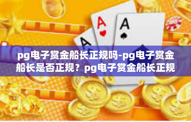 pg电子赏金船长正规吗-pg电子赏金船长是否正规？pg电子赏金船长正规吗