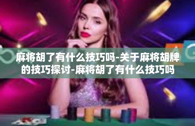 麻将胡了有什么技巧吗-关于麻将胡牌的技巧探讨-麻将胡了有什么技巧吗
