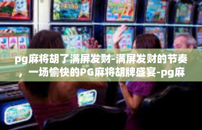 pg麻将胡了满屏发财-满屏发财的节奏，一场愉快的PG麻将胡牌盛宴-pg麻将胡了满屏发财