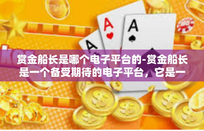 赏金船长是哪个电子平台的-赏金船长是一个备受期待的电子平台，它是一款集多种功能于一体的游戏工具。它涵盖了游戏内购买、社交互动、竞技比赛等多种元素，吸引了众多玩家和用户的关注。赏金船长是哪个电子平台的
