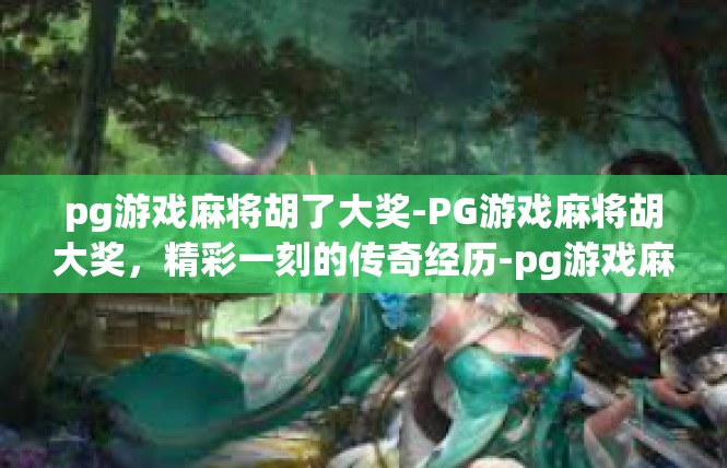 pg游戏麻将胡了大奖-PG游戏麻将胡大奖，精彩一刻的传奇经历-pg游戏麻将胡了大奖