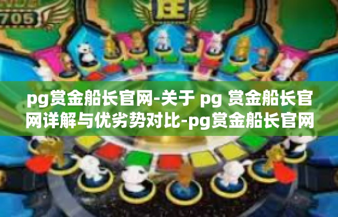 pg赏金船长官网-关于 pg 赏金船长官网详解与优劣势对比-pg赏金船长官网
