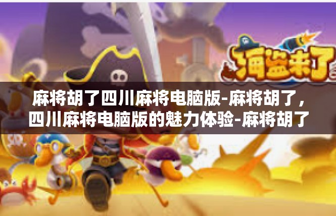 麻将胡了四川麻将电脑版-麻将胡了，四川麻将电脑版的魅力体验-麻将胡了四川麻将电脑版