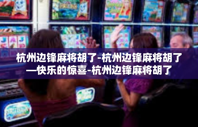 杭州边锋麻将胡了-杭州边锋麻将胡了—快乐的惊喜-杭州边锋麻将胡了