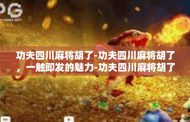 功夫四川麻将胡了-功夫四川麻将胡了，一触即发的魅力-功夫四川麻将胡了