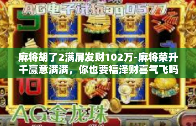 麻将胡了2满屏发财102万-麻将荣升千赢意满满，你也要福泽财喜气飞吗？麻将胡了2满屏发财102万