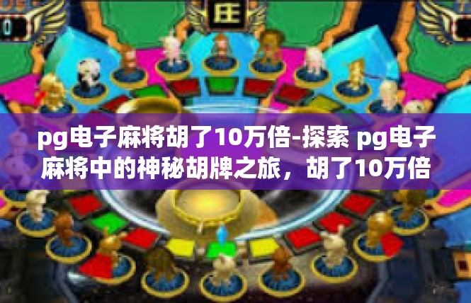 pg电子麻将胡了10万倍-探索 pg电子麻将中的神秘胡牌之旅，胡了10万倍的震撼体验-pg电子麻将胡了10万倍