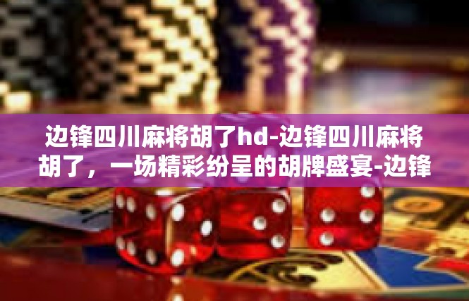 边锋四川麻将胡了hd-边锋四川麻将胡了，一场精彩纷呈的胡牌盛宴-边锋四川麻将胡了hd