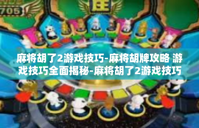麻将胡了2游戏技巧-麻将胡牌攻略 游戏技巧全面揭秘-麻将胡了2游戏技巧