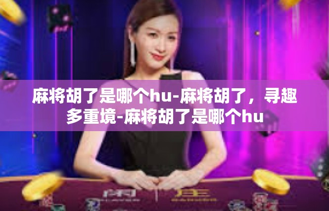 麻将胡了是哪个hu-麻将胡了，寻趣多重境-麻将胡了是哪个hu