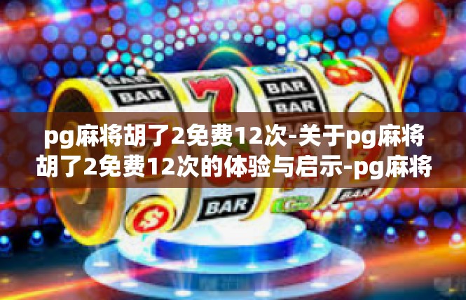 pg麻将胡了2免费12次-关于pg麻将胡了2免费12次的体验与启示-pg麻将胡了2免费12次