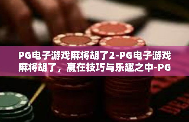 PG电子游戏麻将胡了2-PG电子游戏麻将胡了，赢在技巧与乐趣之中-PG电子游戏麻将胡了2