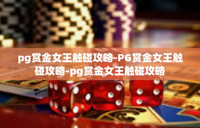 pg赏金女王触碰攻略-PG赏金女王触碰攻略-pg赏金女王触碰攻略