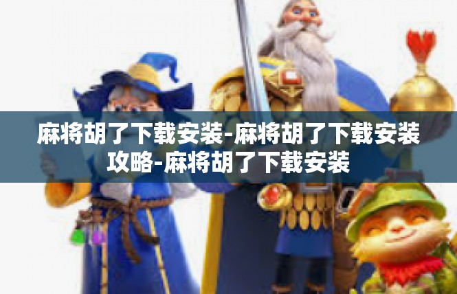 麻将胡了下载安装-麻将胡了下载安装攻略-麻将胡了下载安装