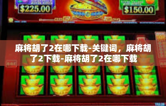 麻将胡了2在哪下载-关键词，麻将胡了2下载-麻将胡了2在哪下载
