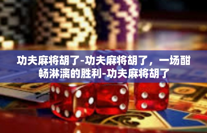功夫麻将胡了-功夫麻将胡了，一场酣畅淋漓的胜利-功夫麻将胡了