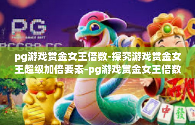 pg游戏赏金女王倍数-探究游戏赏金女王超级加倍要素-pg游戏赏金女王倍数