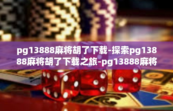 pg13888麻将胡了下载-探索pg13888麻将胡了下载之旅-pg13888麻将胡了下载